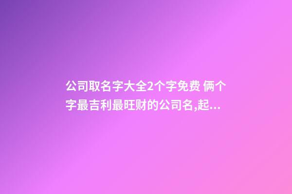 公司取名字大全2个字免费 俩个字最吉利最旺财的公司名,起名之家